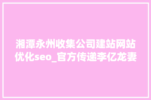 湘潭永州收集公司建站网站优化seo_官方传递李亿龙妻子收了这些人的钱 湘潭永州收集公司建站网站优化seo_官方传递李亿龙妻子收了这些人的钱 SEO关键词