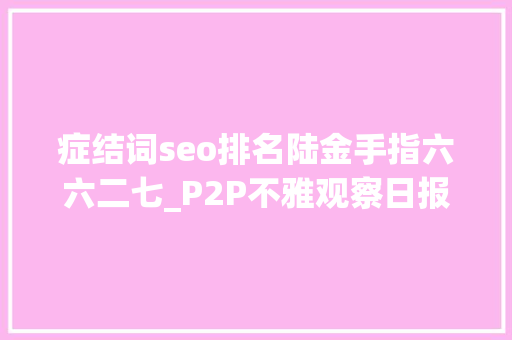 症结词seo排名陆金手指六六二七_P2P不雅观察日报｜P2P行业准入门槛或提至5000万 症结词seo排名陆金手指六六二七_P2P不雅观察日报｜P2P行业准入门槛或提至5000万 神马SEO