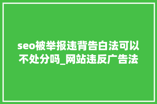seo被举报违背告白法可以不处分吗_网站违反广告法企业不合营查询访问面临100万罚款 seo被举报违背告白法可以不处分吗_网站违反广告法企业不合营查询访问面临100万罚款 网站建设公司
