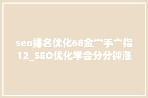 seo排名优化68金宀手宀指12_SEO优化学会分分钟涨工资站长若何将网站关键词排名提升到首页 seo排名优化68金宀手宀指12_SEO优化学会分分钟涨工资站长若何将网站关键词排名提升到首页 必应SEO