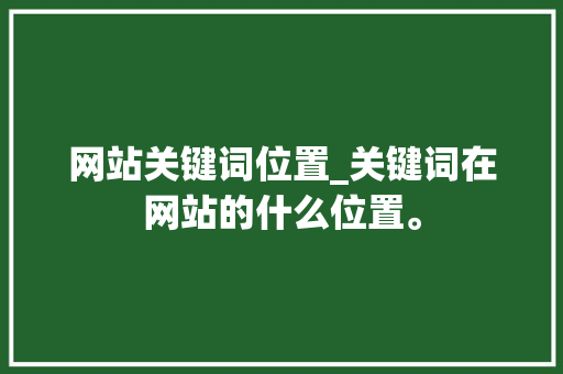 网站关键词位置_关键词在网站的什么位置。 网站关键词位置_关键词在网站的什么位置。 SEO关键词