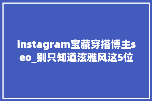 instagram宝藏穿搭博主seo_别只知道泫雅风这5位ins博主的穿搭让你美的很高级 instagram宝藏穿搭博主seo_别只知道泫雅风这5位ins博主的穿搭让你美的很高级 网站建设公司