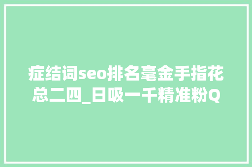 症结词seo排名毫金手指花总二四_日吸一千精准粉QQ群关键词排名弄法 症结词seo排名毫金手指花总二四_日吸一千精准粉QQ群关键词排名弄法 搜狗SEO