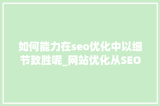 如何能力在seo优化中以细节致胜呢_网站优化从SEO起步 想要见到效果须从细节出发 如何能力在seo优化中以细节致胜呢_网站优化从SEO起步 想要见到效果须从细节出发 搜狗SEO