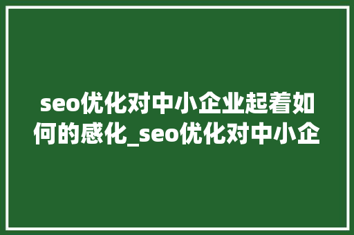 seo优化对中小企业起着如何的感化_seo优化对中小企业起着若何的浸染 seo优化对中小企业起着如何的感化_seo优化对中小企业起着若何的浸染 搜狗SEO
