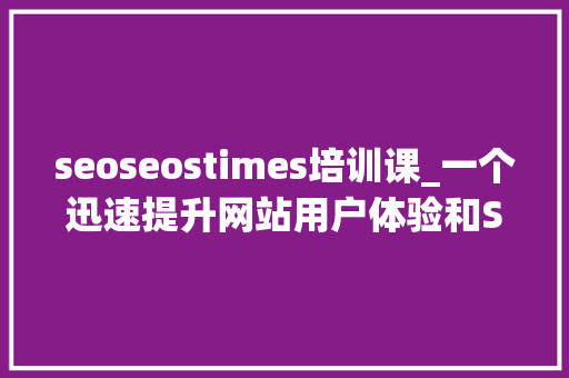seoseostimes培训课_一个迅速提升网站用户体验和SEO效果的方法实证有效 seoseostimes培训课_一个迅速提升网站用户体验和SEO效果的方法实证有效 百度SEO