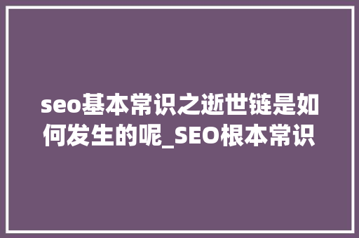 seo基本常识之逝世链是如何发生的呢_SEO根本常识之去世链是若何产生的呢 seo基本常识之逝世链是如何发生的呢_SEO根本常识之去世链是若何产生的呢 SEO关键词