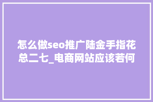 怎么做seo推广陆金手指花总二七_电商网站应该若何做推广 怎么做seo推广陆金手指花总二七_电商网站应该若何做推广 必应SEO