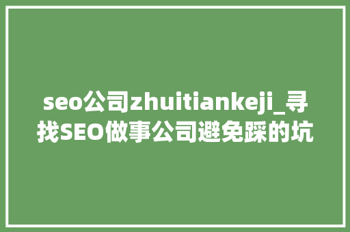 seo公司zhuitiankeji_寻找SEO做事公司避免踩的坑详解 seo公司zhuitiankeji_寻找SEO做事公司避免踩的坑详解 必应SEO