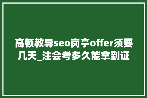 高顿教导seo岗亭offer须要几天_注会考多久能拿到证书若何尽快拿到CPA证书 高顿教导seo岗亭offer须要几天_注会考多久能拿到证书若何尽快拿到CPA证书 搜狗SEO
