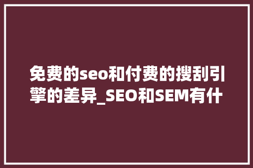 免费的seo和付费的搜刮引擎的差异_SEO和SEM有什么差异仅仅是一个免费一个付费吗 免费的seo和付费的搜刮引擎的差异_SEO和SEM有什么差异仅仅是一个免费一个付费吗 必应SEO