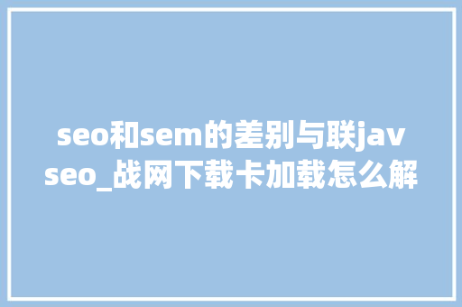 seo和sem的差别与联javseo_战网下载卡加载怎么解决暴雪战网国际服下载卡加载解决方法 seo和sem的差别与联javseo_战网下载卡加载怎么解决暴雪战网国际服下载卡加载解决方法 搜狗SEO