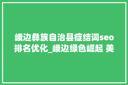 峨边彝族自治县症结词seo排名优化_峨边绿色崛起 美丽峨边入画来 峨边彝族自治县症结词seo排名优化_峨边绿色崛起 美丽峨边入画来 网站建设公司