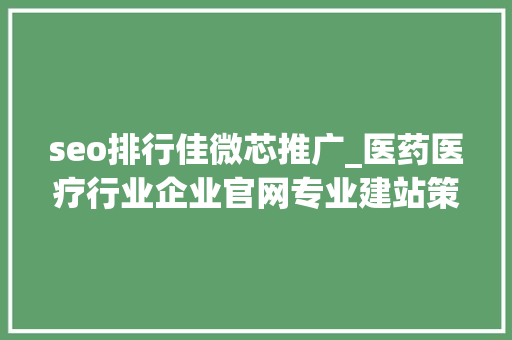 seo排行佳微芯推广_医药医疗行业企业官网专业建站策略 seo排行佳微芯推广_医药医疗行业企业官网专业建站策略 神马SEO