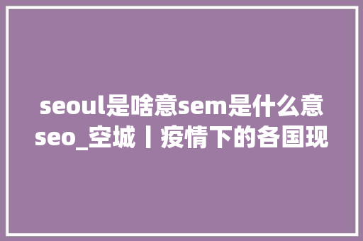 seoul是啥意sem是什么意seo_空城丨疫情下的各国现状 seoul是啥意sem是什么意seo_空城丨疫情下的各国现状 搜狗SEO