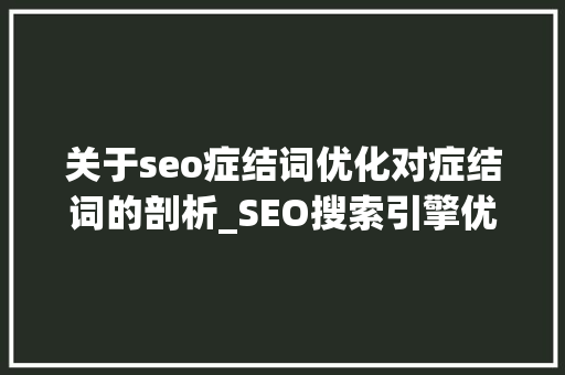 关于seo症结词优化对症结词的剖析_SEO搜索引擎优化关键词分析 关于seo症结词优化对症结词的剖析_SEO搜索引擎优化关键词分析 神马SEO