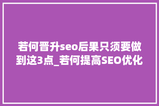 若何晋升seo后果只须要做到这3点_若何提高SEO优化效果三点细节要把握 若何晋升seo后果只须要做到这3点_若何提高SEO优化效果三点细节要把握 搜狗SEO
