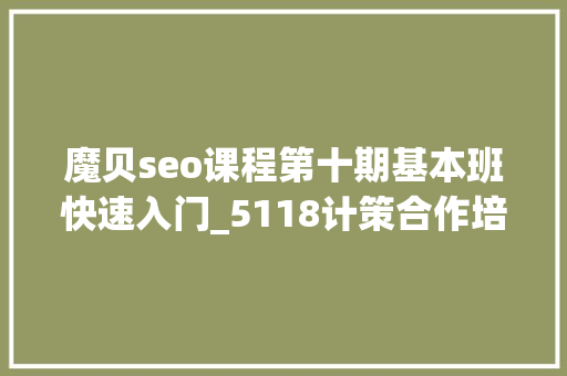魔贝seo课程第十期基本班快速入门_5118计策合作培训机构独享SEO优质课程在线课程全新上线 魔贝seo课程第十期基本班快速入门_5118计策合作培训机构独享SEO优质课程在线课程全新上线 SEO关键词
