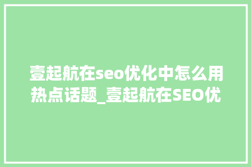 壹起航在seo优化中怎么用热点话题_壹起航在SEO优化中若何运用热门话题丰富网站内容 壹起航在seo优化中怎么用热点话题_壹起航在SEO优化中若何运用热门话题丰富网站内容 搜狗SEO