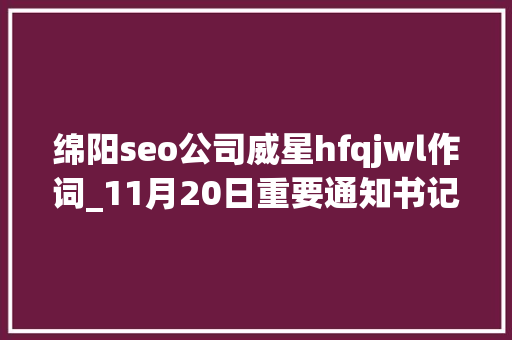 绵阳seo公司威星hfqjwl作词_11月20日重要通知书记集锦宝钢股份董事长宣布告退 绵阳seo公司威星hfqjwl作词_11月20日重要通知书记集锦宝钢股份董事长宣布告退 百度SEO