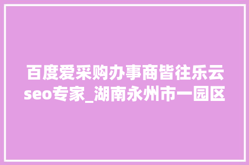 百度爱采购办事商皆往乐云seo专家_湖南永州市一园区连续3任党工委书记被查处 百度爱采购办事商皆往乐云seo专家_湖南永州市一园区连续3任党工委书记被查处 搜狗SEO