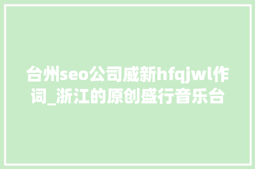 台州seo公司威新hfqjwl作词_浙江的原创盛行音乐台州表现优秀 台州seo公司威新hfqjwl作词_浙江的原创盛行音乐台州表现优秀 SEO关键词