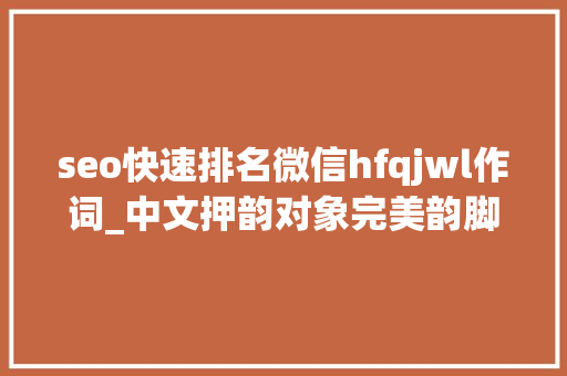 seo快速排名微信hfqjwl作词_中文押韵对象完美韵脚的赚钱套路 seo快速排名微信hfqjwl作词_中文押韵对象完美韵脚的赚钱套路 百度SEO