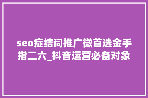 seo症结词推广微首选金手指二六_抖音运营必备对象会了你就赚到 seo症结词推广微首选金手指二六_抖音运营必备对象会了你就赚到 百度SEO