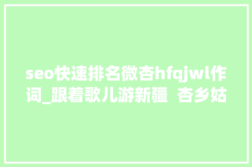 seo快速排名微杏hfqjwl作词_跟着歌儿游新疆  杏乡姑娘轻灵潇洒娓娓动听 神马SEO