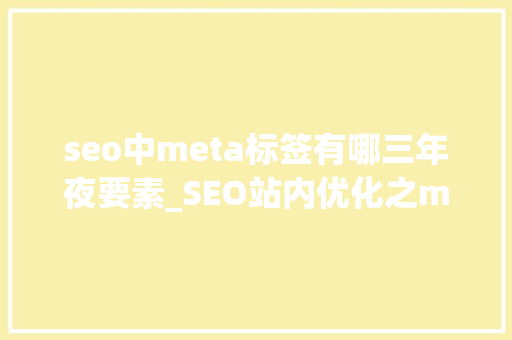 seo中meta标签有哪三年夜要素_SEO站内优化之meta标签优化 seo中meta标签有哪三年夜要素_SEO站内优化之meta标签优化 搜狗SEO