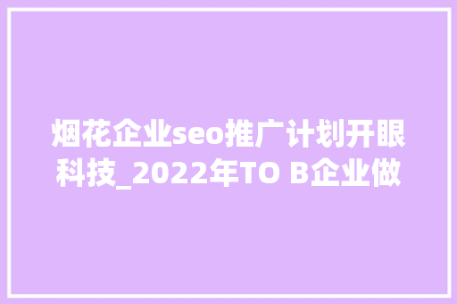 烟花企业seo推广计划开眼科技_2022年TO B企业做社媒品牌营销的四个新认知 烟花企业seo推广计划开眼科技_2022年TO B企业做社媒品牌营销的四个新认知 网站建设公司