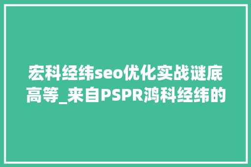 宏科经纬seo优化实战谜底高等_来自PSPR鸿科经纬的统治力微片子 宏科经纬seo优化实战谜底高等_来自PSPR鸿科经纬的统治力微片子 SEO关键词
