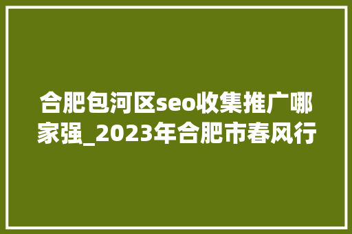 合肥包河区seo收集推广哪家强_2023年合肥市春风行动暨就业增援月线上招聘会第四期 合肥包河区seo收集推广哪家强_2023年合肥市春风行动暨就业增援月线上招聘会第四期 网站建设公司