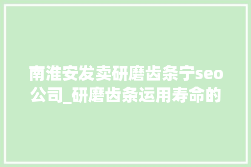 南淮安发卖研磨齿条宁seo公司_研磨齿条运用寿命的优化和提高 南淮安发卖研磨齿条宁seo公司_研磨齿条运用寿命的优化和提高 网站建设公司