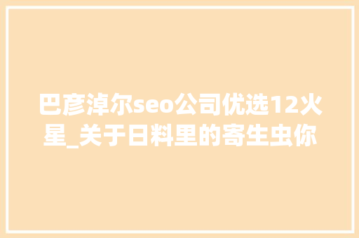 巴彦淖尔seo公司优选12火星_关于日料里的寄生虫你想知道和不想知道的都在这里 巴彦淖尔seo公司优选12火星_关于日料里的寄生虫你想知道和不想知道的都在这里 搜狗SEO