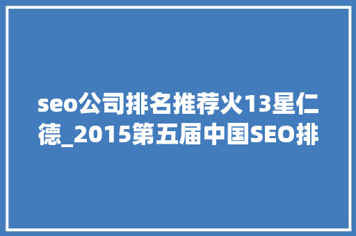seo公司排名推荐火13星仁德_2015第五届中国SEO排行榜宣告 seo公司排名推荐火13星仁德_2015第五届中国SEO排行榜宣告 搜狗SEO