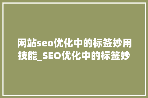 网站seo优化中的标签妙用技能_SEO优化中的标签妙用 网站seo优化中的标签妙用技能_SEO优化中的标签妙用 百度SEO