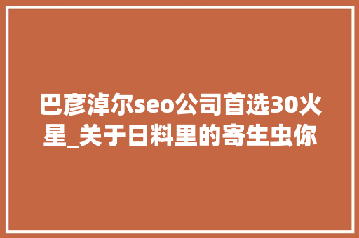 巴彦淖尔seo公司首选30火星_关于日料里的寄生虫你想知道和不想知道的都在这里 SEO关键词 巴彦淖尔seo公司首选30火星_关于日料里的寄生虫你想知道和不想知道的都在这里 巴彦淖尔seo公司首选30火星_关于日料里的寄生虫你想知道和不想知道的都在这里 SEO关键词