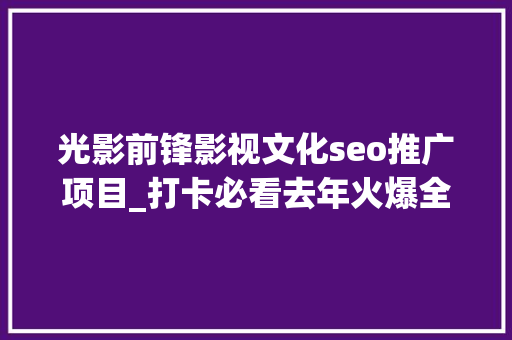 光影前锋影视文化seo推广项目_打卡必看去年火爆全网的光影秀重磅进级六大年夜亮点带你穿越光年 光影前锋影视文化seo推广项目_打卡必看去年火爆全网的光影秀重磅进级六大年夜亮点带你穿越光年 百度SEO