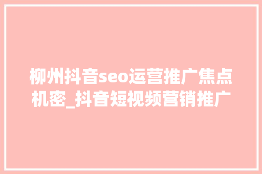 柳州抖音seo运营推广焦点机密_抖音短视频营销推广技巧你的抖音不火都难 柳州抖音seo运营推广焦点机密_抖音短视频营销推广技巧你的抖音不火都难 网站建设公司