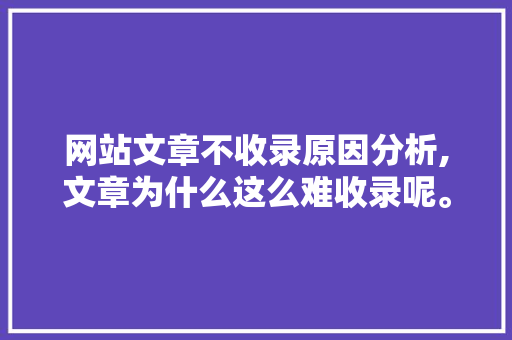 网站文章不收录原因分析,文章为什么这么难收录呢。 网站文章不收录原因分析,文章为什么这么难收录呢。 SEO关键词