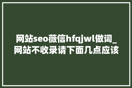 网站seo薇信hfqjwl做词_网站不收录请下面几点应该会大年夜致明白 网站seo薇信hfqjwl做词_网站不收录请下面几点应该会大年夜致明白 SEO关键词