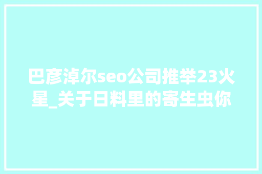 巴彦淖尔seo公司推举23火星_关于日料里的寄生虫你想知道和不想知道的都在这里 巴彦淖尔seo公司推举23火星_关于日料里的寄生虫你想知道和不想知道的都在这里 百度SEO