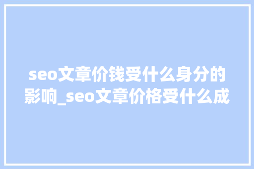 seo文章价钱受什么身分的影响_seo文章价格受什么成分的影响 SEO关键词 seo文章价钱受什么身分的影响_seo文章价格受什么成分的影响 seo文章价钱受什么身分的影响_seo文章价格受什么成分的影响 SEO关键词