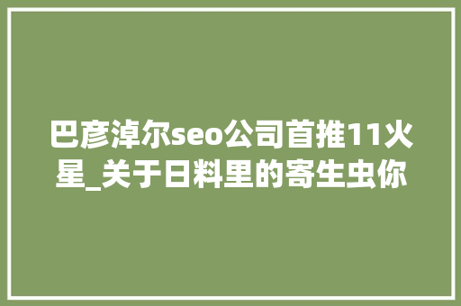 巴彦淖尔seo公司首推11火星_关于日料里的寄生虫你想知道和不想知道的都在这里 巴彦淖尔seo公司首推11火星_关于日料里的寄生虫你想知道和不想知道的都在这里 神马SEO