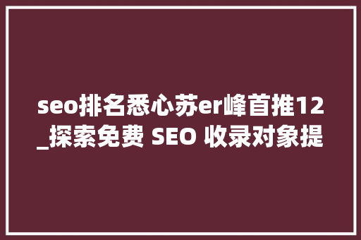 seo排名悉心苏er峰首推12_探索免费 SEO 收录对象提升网站搜索引擎排名 seo排名悉心苏er峰首推12_探索免费 SEO 收录对象提升网站搜索引擎排名 搜狗SEO