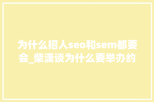 为什么招人seo和sem都要会_柴潇谈为什么要举办约聘会 为什么招人seo和sem都要会_柴潇谈为什么要举办约聘会 搜狗SEO