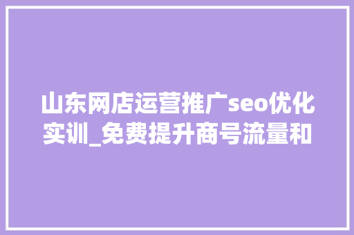山东网店运营推广seo优化实训_免费提升商号流量和曝光的SEO技巧总结 山东网店运营推广seo优化实训_免费提升商号流量和曝光的SEO技巧总结 SEO关键词
