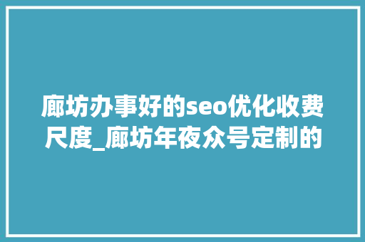 廊坊办事好的seo优化收费尺度_廊坊年夜众号定制的收费标准 廊坊办事好的seo优化收费尺度_廊坊年夜众号定制的收费标准 百度SEO