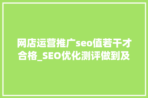 网店运营推广seo值若干才合格_SEO优化测评做到及格就是精英做到80分以上就是专家原创 网店运营推广seo值若干才合格_SEO优化测评做到及格就是精英做到80分以上就是专家原创 神马SEO